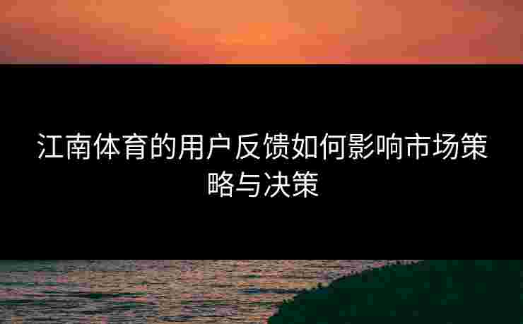 江南体育的用户反馈如何影响市场策略与决策 江南体育的用户反馈如何影响市场策略与决策