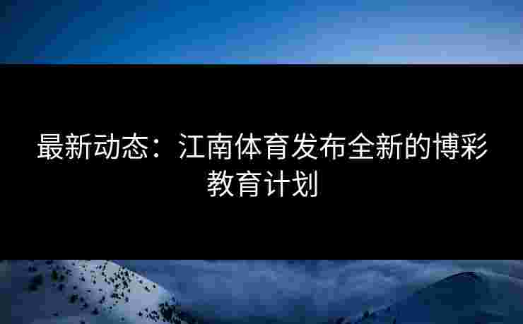 最新动态：江南体育发布全新的博彩教育计划