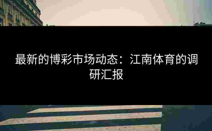 最新的博彩市场动态：江南体育的调研汇报