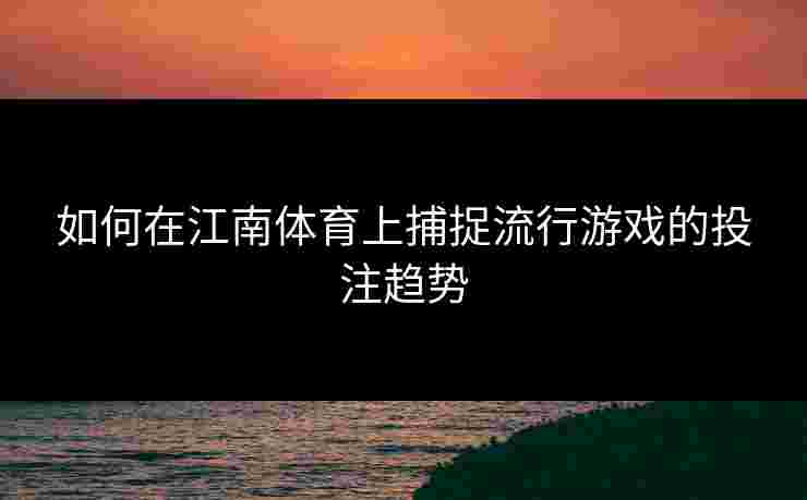 如何在江南体育上捕捉流行游戏的投注趋势