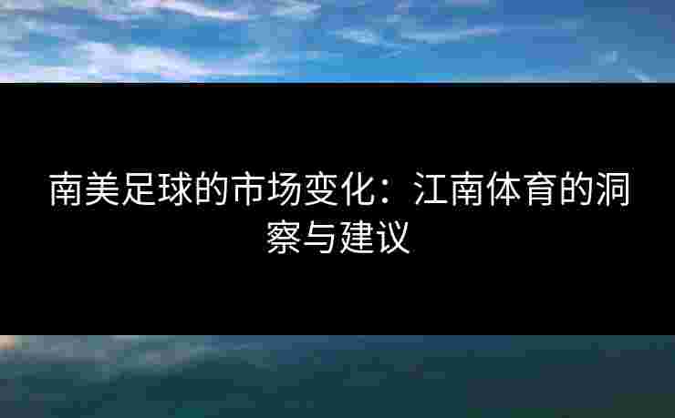南美足球的市场变化:江南体育的洞察与建议 南美足球的市场变化:江南体育的洞察与建议