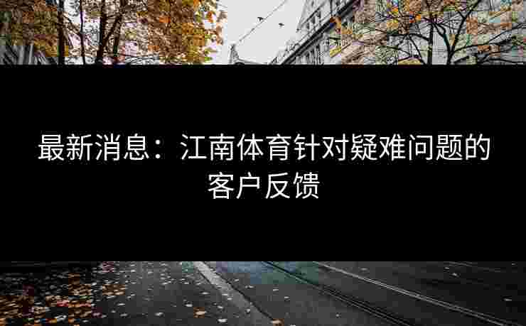 最新消息:江南体育针对疑难问题的客户反馈 最新消息:江南体育针对疑难问题的客户反馈