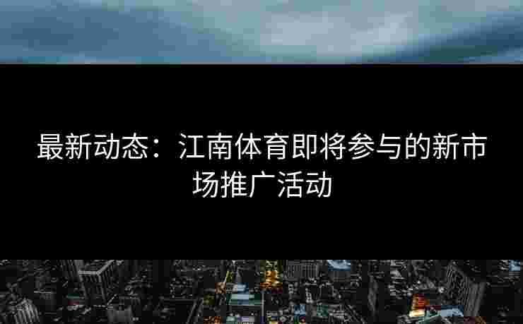 最新动态：江南体育即将参与的新市场推广活动