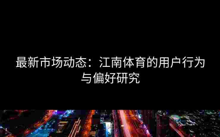 最新市场动态：江南体育的用户行为与偏好研究