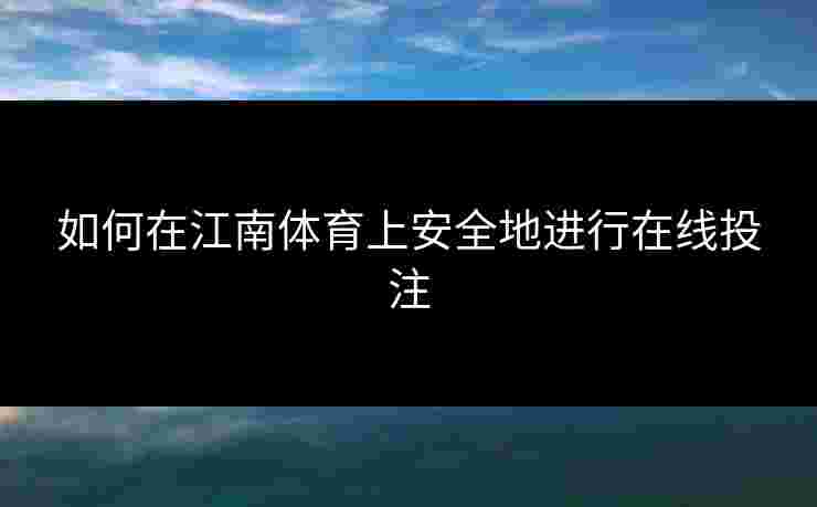 如何在江南体育上安全地进行在线投注