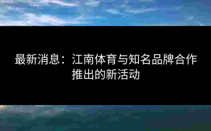 最新消息：江南体育与知名品牌合作推出的新活动