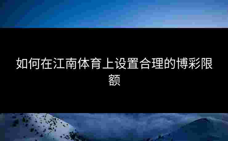 如何在江南体育上设置合理的博彩限额