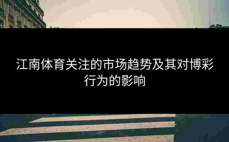江南体育关注的市场趋势及其对博彩行为的影响 江南体育关注的市场趋势及其对博彩行为的影响