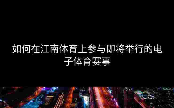 如何在江南体育上参与即将举行的电子体育赛事