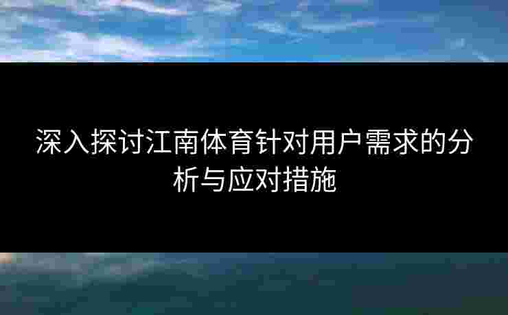 深入探讨江南体育针对用户需求的分析与应对措施 深入探讨江南体育针对用户需求的分析与应对措施