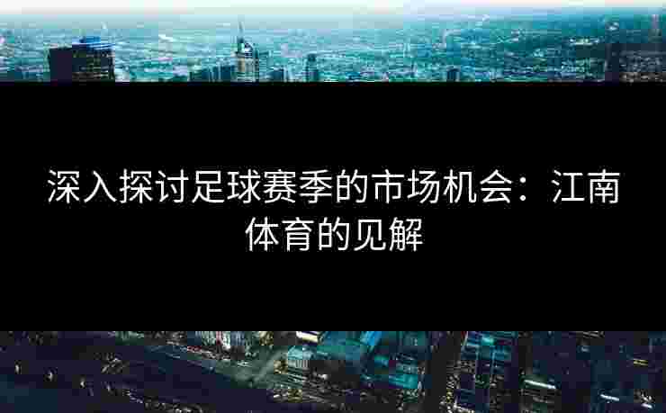 深入探讨足球赛季的市场机会：江南体育的见解