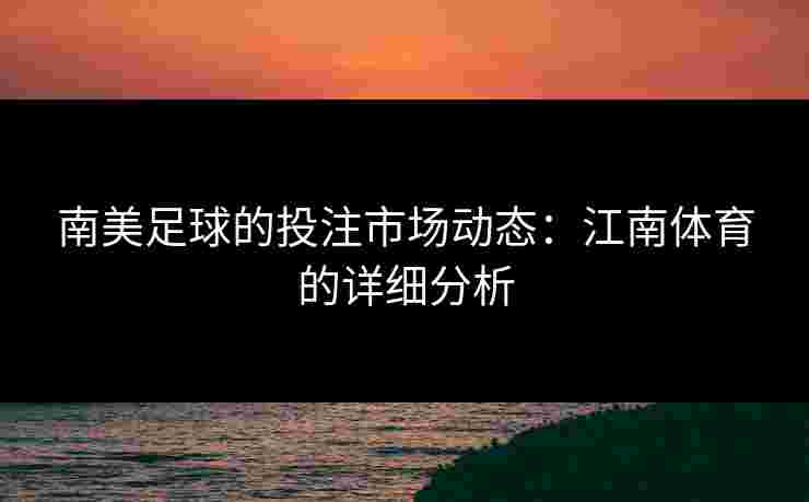 南美足球的投注市场动态:江南体育的详细分析 南美足球的投注市场动态:江南体育的详细分析