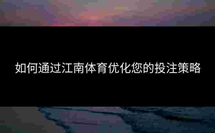 如何通过江南体育优化您的投注策略