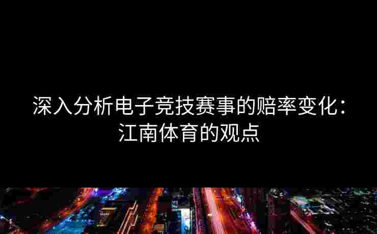 深入分析电子竞技赛事的赔率变化：江南体育的观点