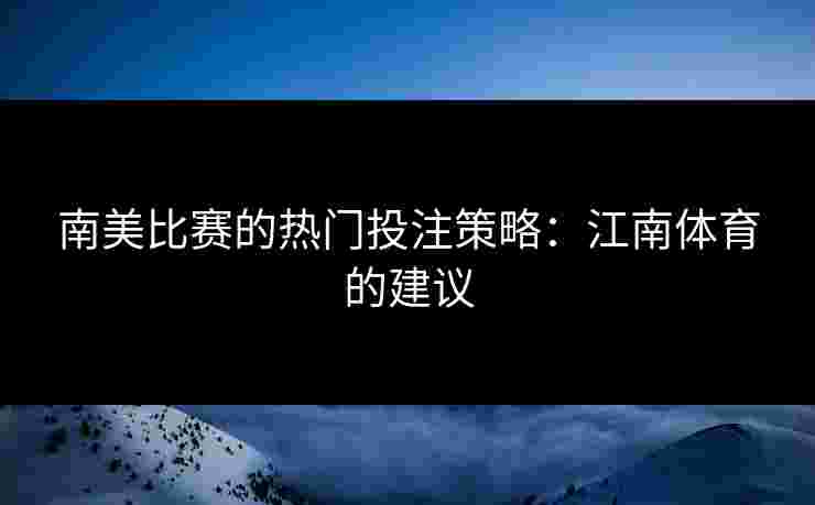 南美比赛的热门投注策略：江南体育的建议