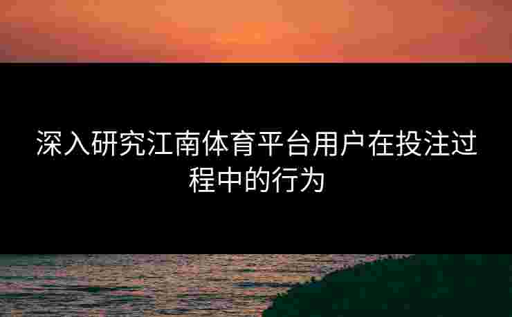 深入研究江南体育平台用户在投注过程中的行为