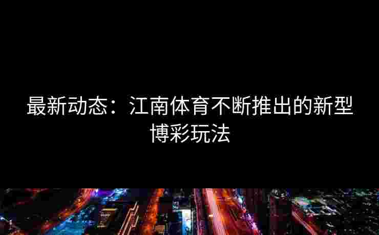 最新动态：江南体育不断推出的新型博彩玩法