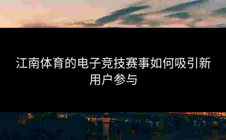 江南体育的电子竞技赛事如何吸引新用户参与 江南体育的电子竞技赛事如何吸引新用户参与