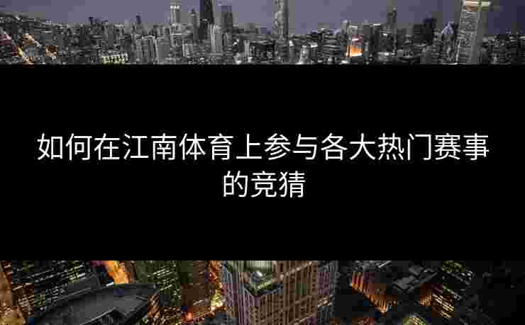 如何在江南体育上参与各大热门赛事的竞猜 如何在江南体育上参与各大热门赛事的竞猜
