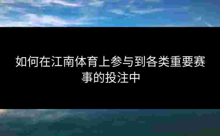 如何在江南体育上参与到各类重要赛事的投注中