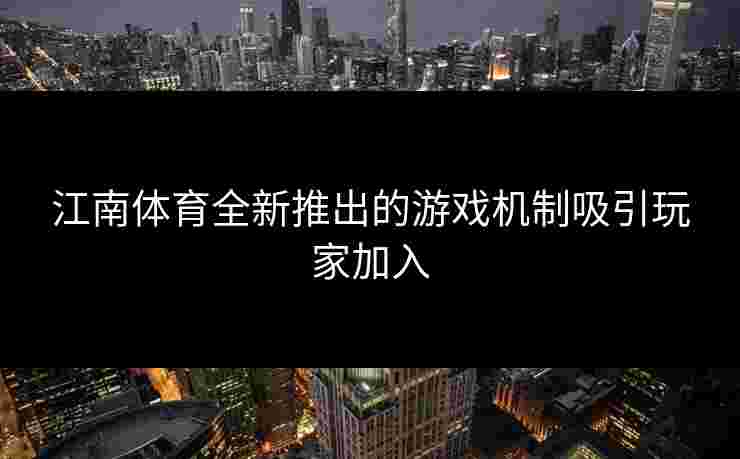 江南体育全新推出的游戏机制吸引玩家加入