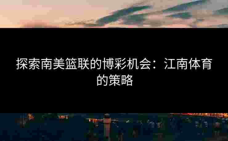 探索南美篮联的博彩机会：江南体育的策略