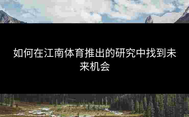 如何在江南体育推出的研究中找到未来机会 如何在江南体育推出的研究中找到未来机会