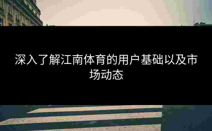 深入了解江南体育的用户基础以及市场动态 深入了解江南体育的用户基础以及市场动态