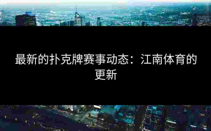 最新的扑克牌赛事动态：江南体育的更新