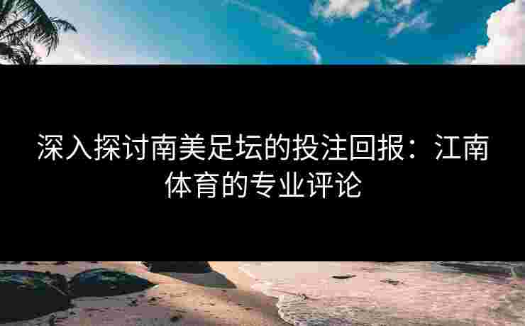 深入探讨南美足坛的投注回报:江南体育的专业评论 深入探讨南美足坛的投注回报:江南体育的专业评论