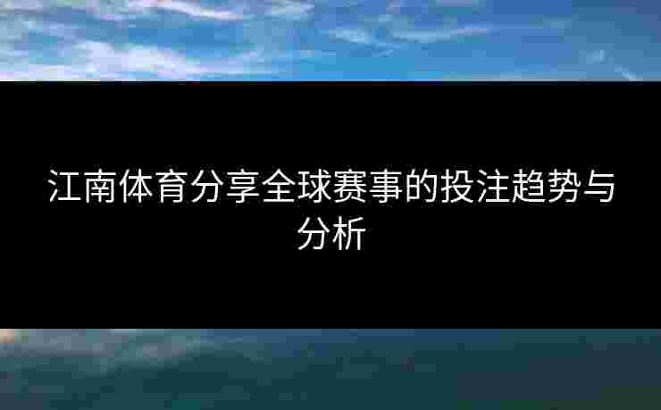 江南体育分享全球赛事的投注趋势与分析