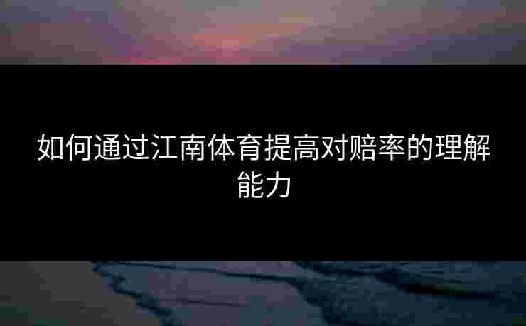 如何通过江南体育提高对赔率的理解能力 如何通过江南体育提高对赔率的理解能力