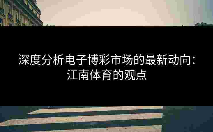 深度分析电子博彩市场的最新动向:江南体育的观点 深度分析电子博彩市场的最新动向:江南体育的观点