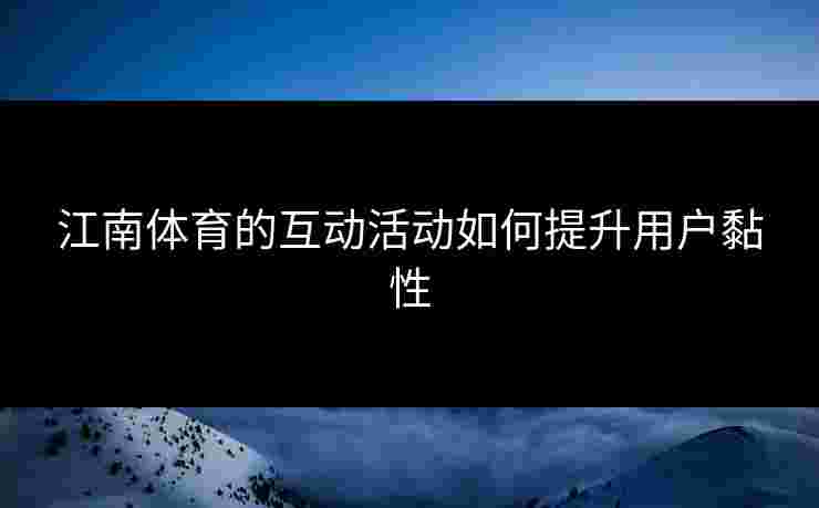 江南体育的互动活动如何提升用户黏性