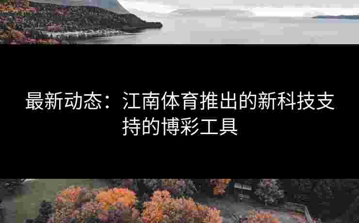最新动态：江南体育推出的新科技支持的博彩工具
