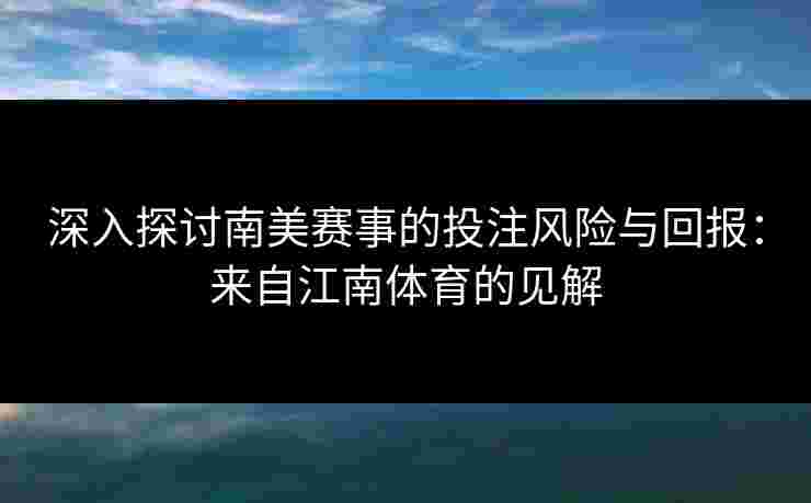 深入探讨南美赛事的投注风险与回报：来自江南体育的见解