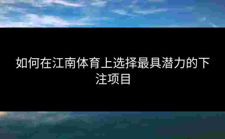 如何在江南体育上选择最具潜力的下注项目
