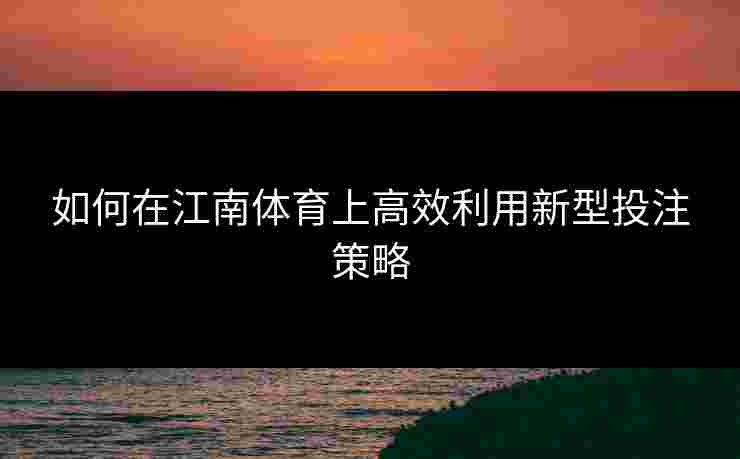 如何在江南体育上高效利用新型投注策略