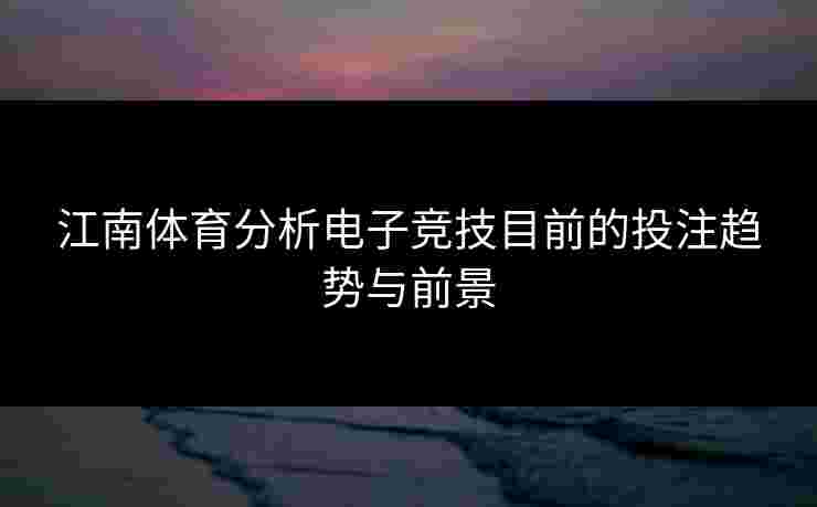 江南体育分析电子竞技目前的投注趋势与前景