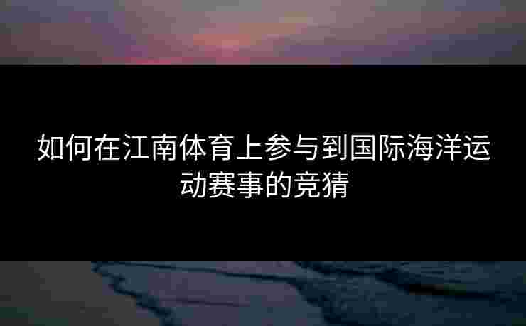 如何在江南体育上参与到国际海洋运动赛事的竞猜 如何在江南体育上参与到国际海洋运动赛事的竞猜