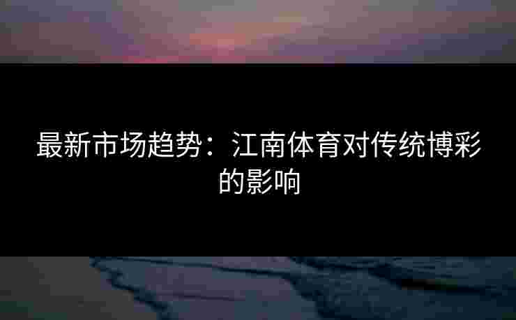 最新市场趋势：江南体育对传统博彩的影响
