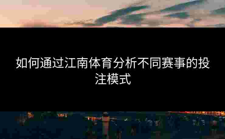 如何通过江南体育分析不同赛事的投注模式