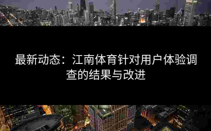 最新动态:江南体育针对用户体验调查的结果与改进 最新动态:江南体育针对用户体验调查的结果与改进