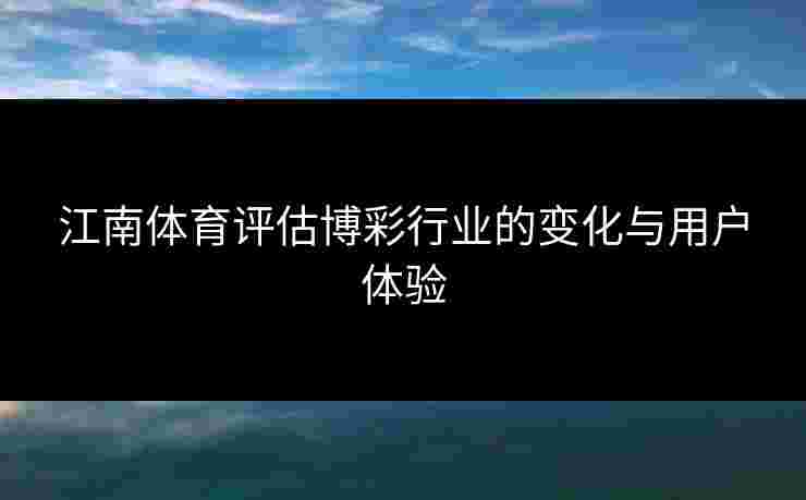 江南体育评估博彩行业的变化与用户体验 江南体育评估博彩行业的变化与用户体验