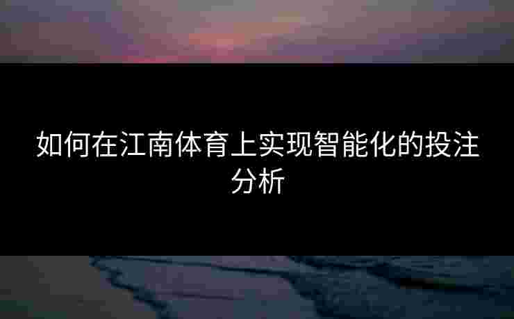 如何在江南体育上实现智能化的投注分析
