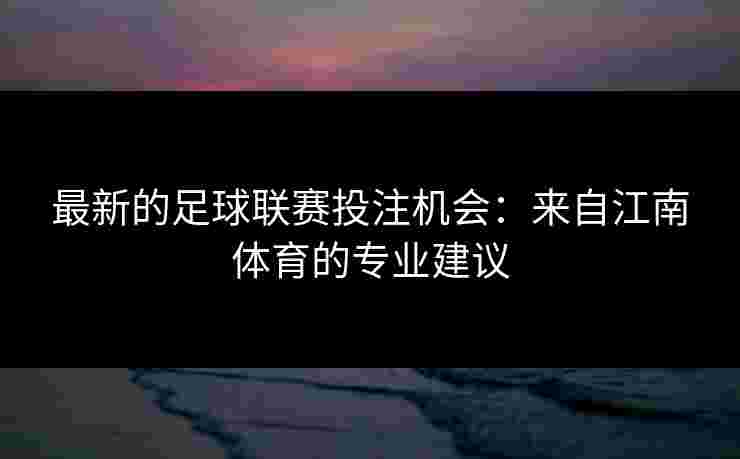 最新的足球联赛投注机会：来自江南体育的专业建议