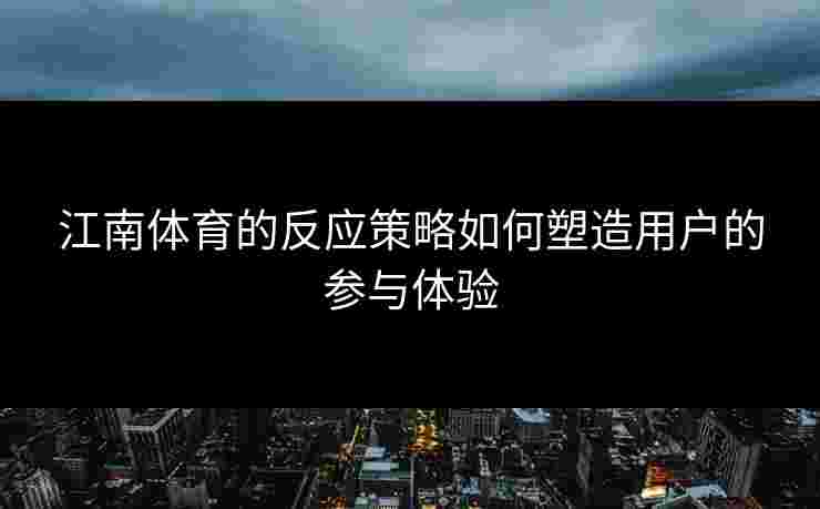 江南体育的反应策略如何塑造用户的参与体验