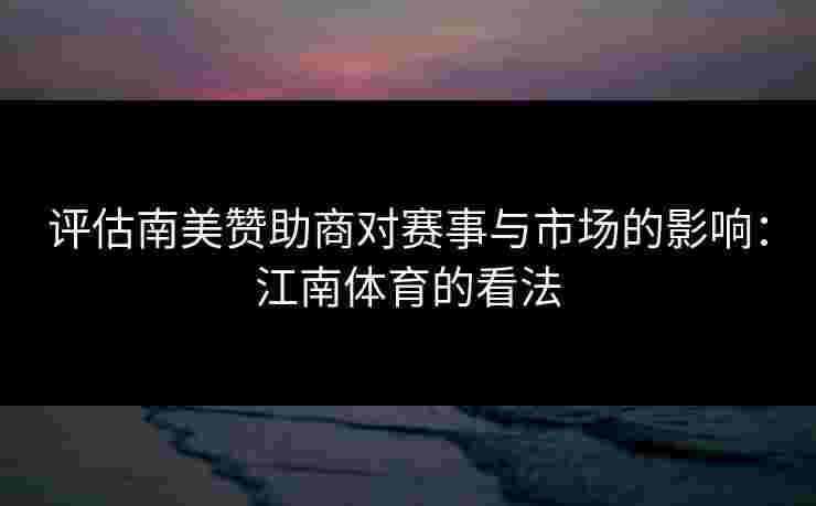 评估南美赞助商对赛事与市场的影响：江南体育的看法