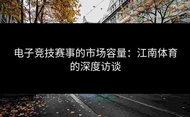 电子竞技赛事的市场容量：江南体育的深度访谈