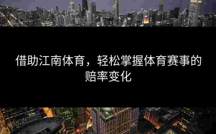 借助江南体育,轻松掌握体育赛事的赔率变化 借助江南体育,轻松掌握体育赛事的赔率变化